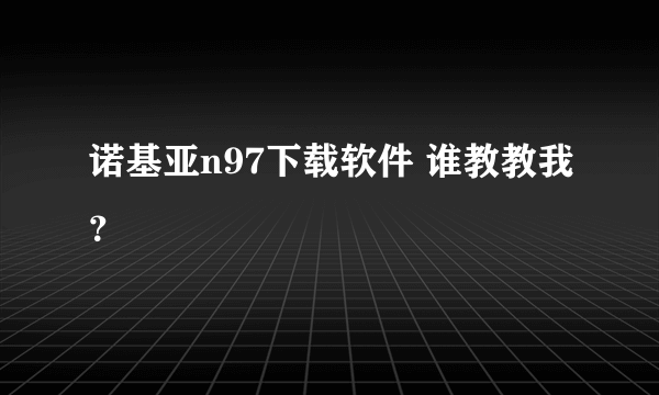 诺基亚n97下载软件 谁教教我？