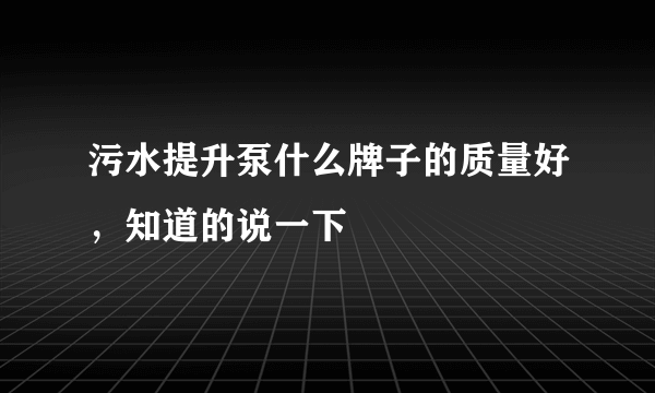 污水提升泵什么牌子的质量好，知道的说一下