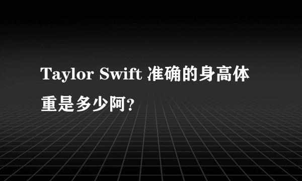 Taylor Swift 准确的身高体重是多少阿？