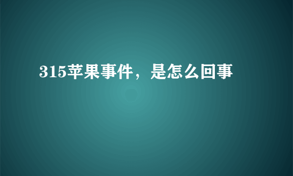 315苹果事件，是怎么回事