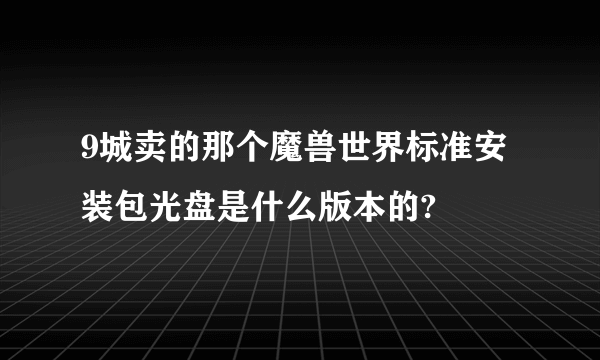 9城卖的那个魔兽世界标准安装包光盘是什么版本的?