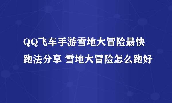 QQ飞车手游雪地大冒险最快跑法分享 雪地大冒险怎么跑好