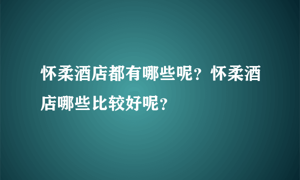 怀柔酒店都有哪些呢？怀柔酒店哪些比较好呢？