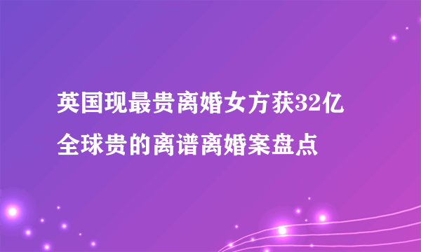 英国现最贵离婚女方获32亿 全球贵的离谱离婚案盘点