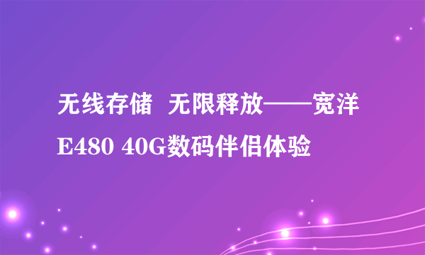 无线存储  无限释放——宽洋E480 40G数码伴侣体验