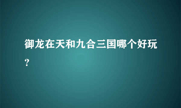 御龙在天和九合三国哪个好玩？