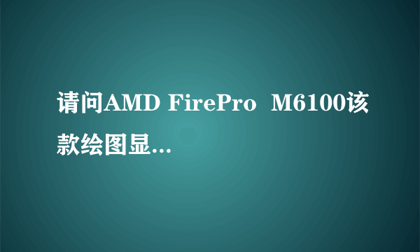 请问AMD FirePro  M6100该款绘图显卡的性能如何?