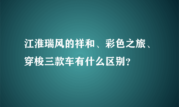 江淮瑞风的祥和、彩色之旅、穿梭三款车有什么区别？