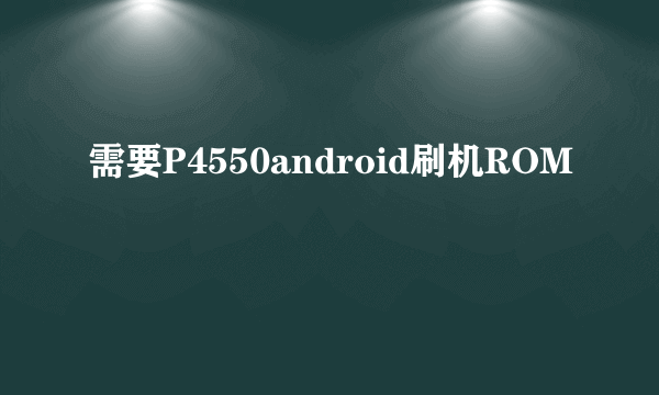 需要P4550android刷机ROM