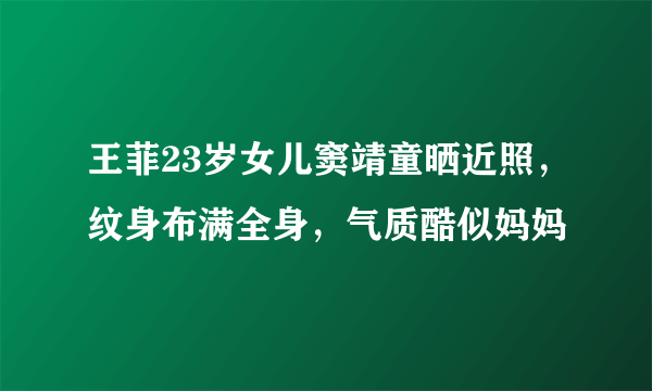 王菲23岁女儿窦靖童晒近照，纹身布满全身，气质酷似妈妈