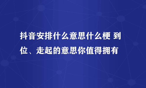 抖音安排什么意思什么梗 到位、走起的意思你值得拥有