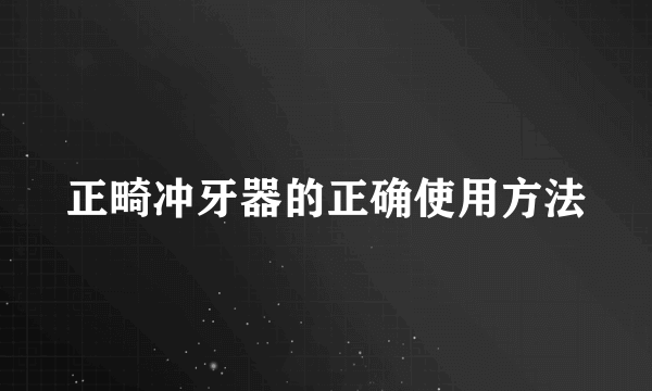 正畸冲牙器的正确使用方法