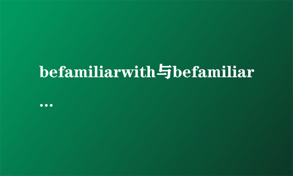 befamiliarwith与befamiliarto的区别