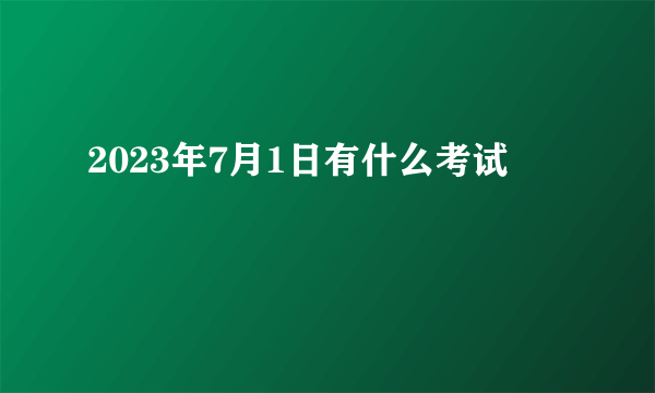 2023年7月1日有什么考试