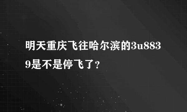 明天重庆飞往哈尔滨的3u8839是不是停飞了？