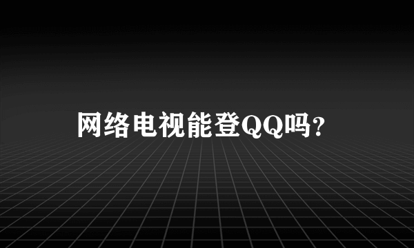 网络电视能登QQ吗？