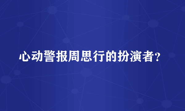 心动警报周思行的扮演者？