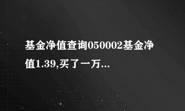 基金净值查询050002基金净值1.39,买了一万元,现在值多少钱？