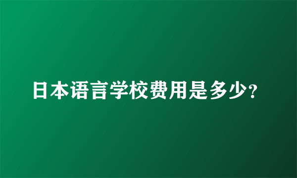 日本语言学校费用是多少？