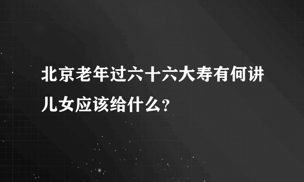 北京老年过六十六大寿有何讲儿女应该给什么？