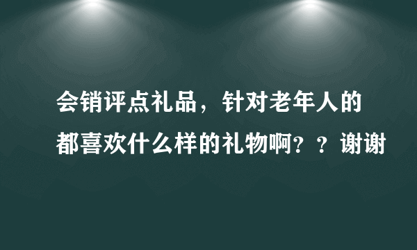 会销评点礼品，针对老年人的都喜欢什么样的礼物啊？？谢谢