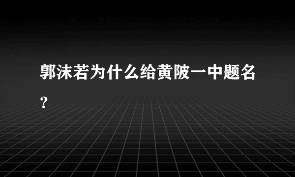 郭沫若为什么给黄陂一中题名？