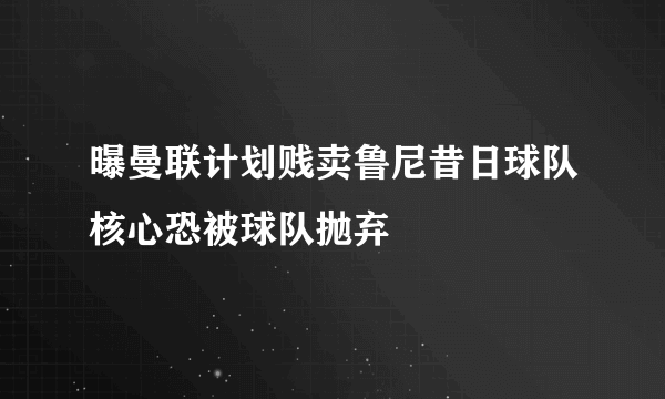 曝曼联计划贱卖鲁尼昔日球队核心恐被球队抛弃