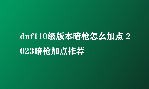 dnf110级版本暗枪怎么加点 2023暗枪加点推荐