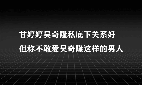 甘婷婷吴奇隆私底下关系好 但称不敢爱吴奇隆这样的男人