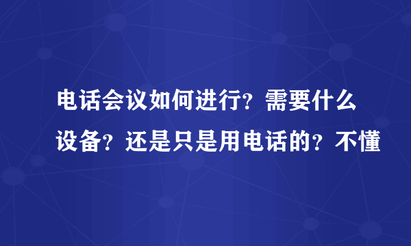 电话会议如何进行？需要什么设备？还是只是用电话的？不懂