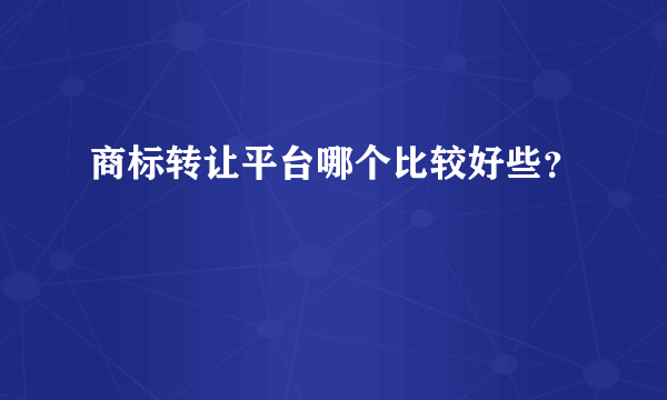 商标转让平台哪个比较好些？