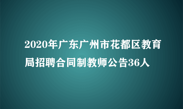 2020年广东广州市花都区教育局招聘合同制教师公告36人