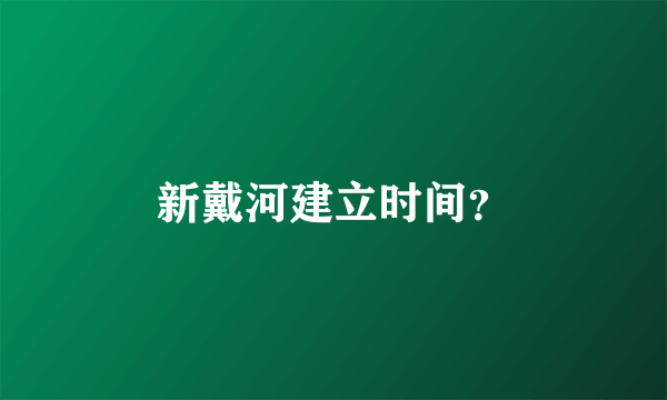 新戴河建立时间？