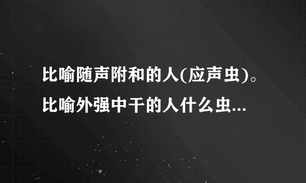 比喻随声附和的人(应声虫)。比喻外强中干的人什么虫？比喻恩将仇报的人什么虫？