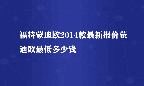 福特蒙迪欧2014款最新报价蒙迪欧最低多少钱