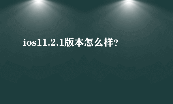 ios11.2.1版本怎么样？