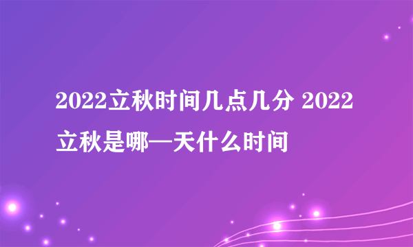 2022立秋时间几点几分 2022立秋是哪—天什么时间