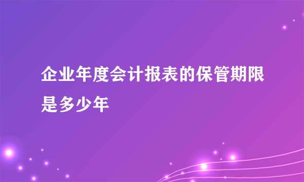 企业年度会计报表的保管期限是多少年