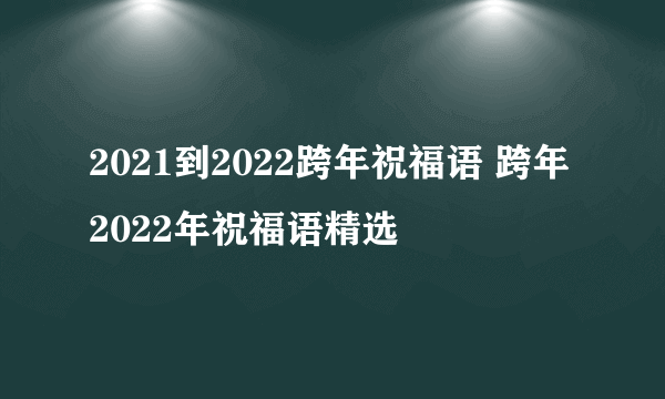 2021到2022跨年祝福语 跨年2022年祝福语精选