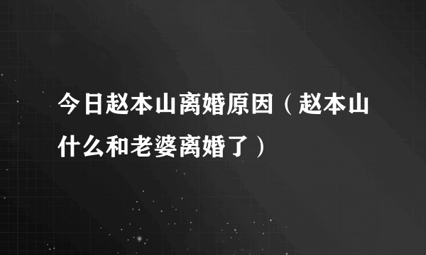 今日赵本山离婚原因（赵本山什么和老婆离婚了）