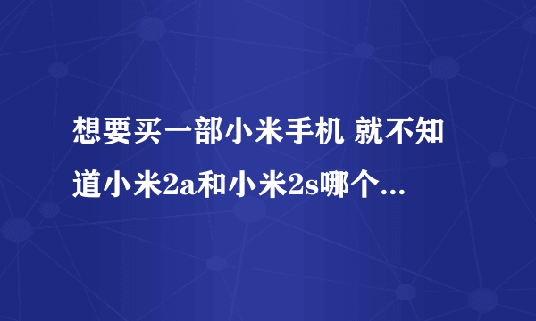 想要买一部小米手机 就不知道小米2a和小米2s哪个比较好 求指点？