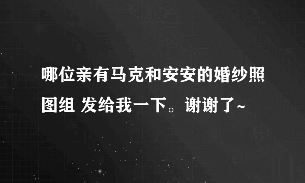 哪位亲有马克和安安的婚纱照图组 发给我一下。谢谢了~