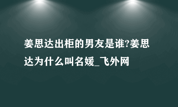 姜思达出柜的男友是谁?姜思达为什么叫名媛_飞外网