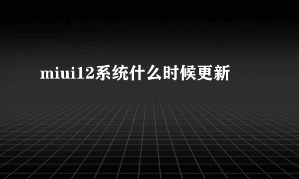 miui12系统什么时候更新