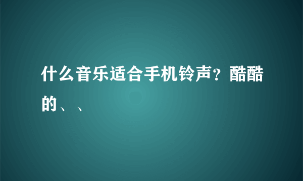 什么音乐适合手机铃声？酷酷的、、