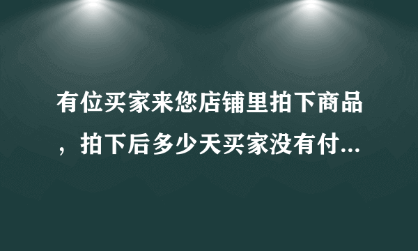 有位买家来您店铺里拍下商品，拍下后多少天买家没有付款，这笔交易自动关闭