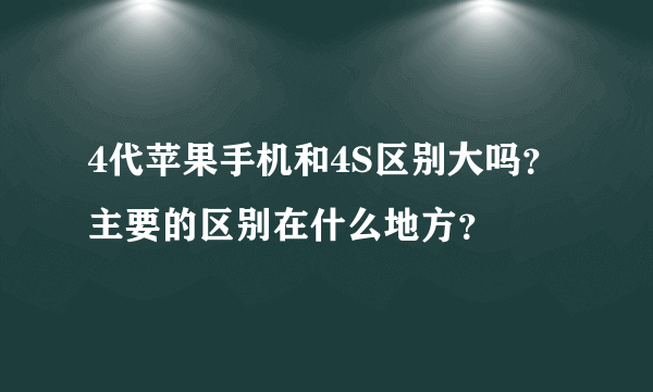 4代苹果手机和4S区别大吗？主要的区别在什么地方？