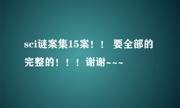 sci谜案集15案！！ 要全部的完整的！！！谢谢~~~