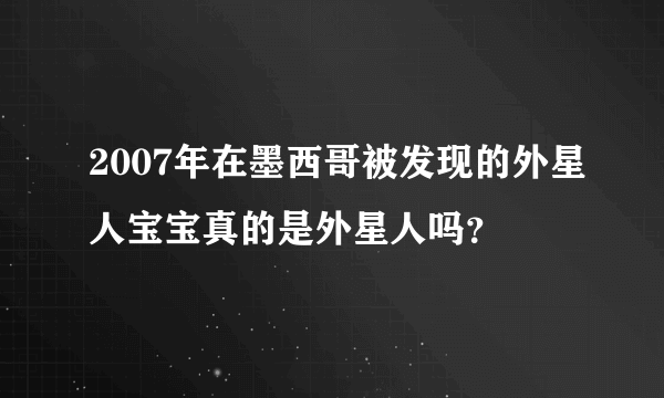 2007年在墨西哥被发现的外星人宝宝真的是外星人吗？