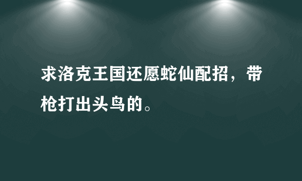 求洛克王国还愿蛇仙配招，带枪打出头鸟的。